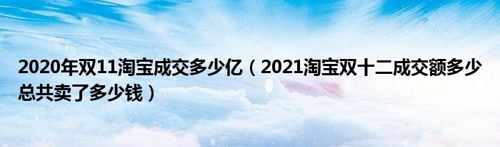 2020年双11淘宝成交多少亿(2021淘宝双十二成交额多少总共卖了多少钱)