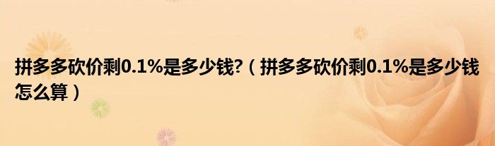 拼多多砍价剩0.1%是多少钱?(拼多多砍价剩0.1%是多少钱怎么算)