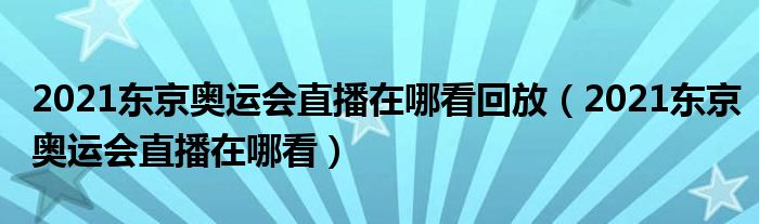 2021东京奥运会直播在哪看回放(2021东京奥运会直播在哪看)