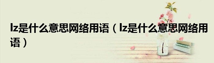 lz是什么意思网络用语(lz是什么意思网络用语)