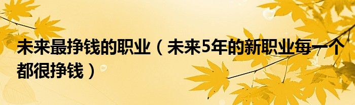 未来最挣钱的职业(未来5年的新职业每一个都很挣钱)