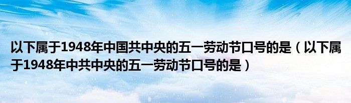 以下属于1948年中国共中央的五一劳动节口号的是(以下属于1948年中共中央的五一劳动节口号的是)