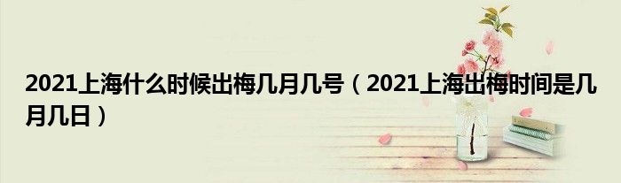 2021上海什么时候出梅几月几号(2021上海出梅时间是几月几日)