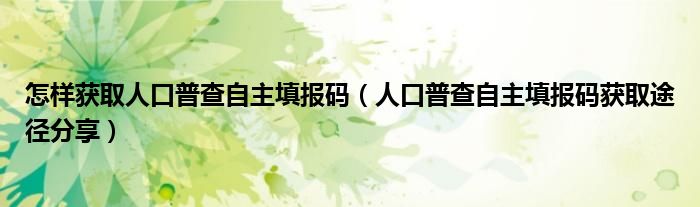 怎样获取人口普查自主填报码(人口普查自主填报码获取途径分享)