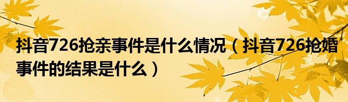抖音726抢亲事件是什么情况(抖音726抢婚事件的结果是什么)