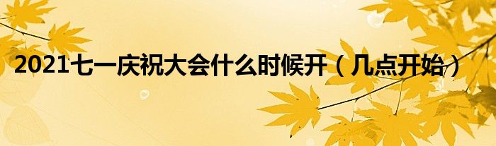 2021七一庆祝大会什么时候开(几点开始)