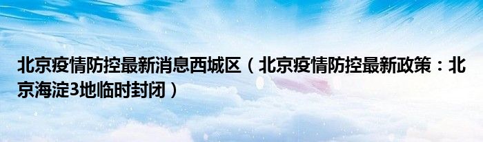 北京疫情防控最新消息西城区(北京疫情防控最新政策:北京海淀3地临时封闭)