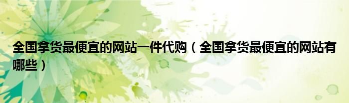 全国拿货最便宜的网站一件代购(全国拿货最便宜的网站有哪些)
