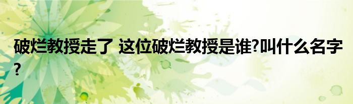 破烂教授走了 这位破烂教授是谁?叫什么名字?