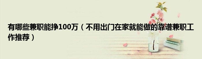 有哪些兼职能挣100万(不用出门在家就能做的靠谱兼职工作推荐)