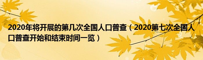 2020年将开展的第几次全国人口普查(2020第七次全国人口普查开始和结束时间一览)