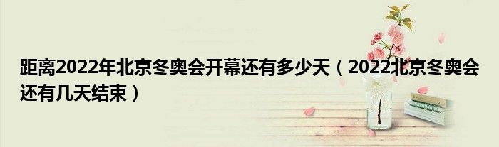 距离2022年北京冬奥会开幕还有多少天(2022北京冬奥会还有几天结束)