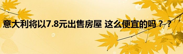 意大利将以7.8元出售房屋 这么便宜的吗??