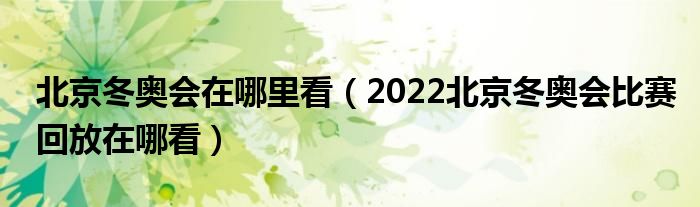 北京冬奥会在哪里看(2022北京冬奥会比赛回放在哪看)