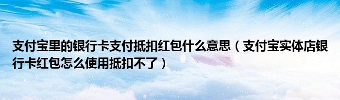 支付宝里的银行卡支付抵扣红包什么意思(支付宝实体店银行卡红包怎么使用抵扣不了)