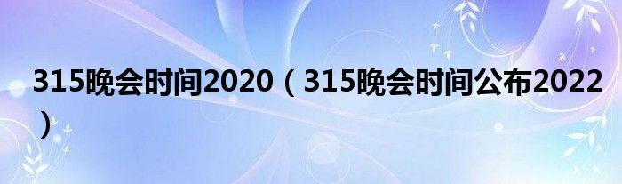 315晚会时间2020(315晚会时间公布2022)