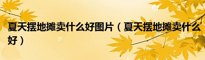 夏天摆地摊卖什么好图片(夏天摆地摊卖什么好)