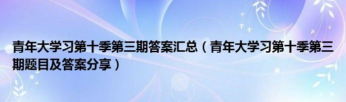 青年大学习第十季第三期答案汇总(青年大学习第十季第三期题目及答案分享)