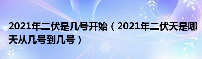 2021年二伏是几号开始(2021年二伏天是哪天从几号到几号)