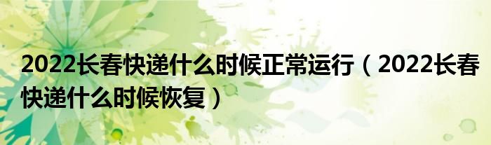 2022长春快递什么时候正常运行(2022长春快递什么时候恢复)