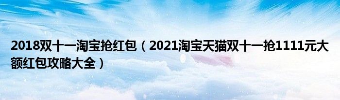 2018双十一淘宝抢红包(2021淘宝天猫双十一抢1111元大额红包攻略大全)