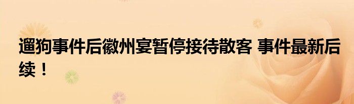 遛狗事件后徽州宴暂停接待散客 事件最新后续!