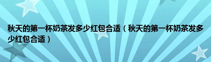 秋天的第一杯奶茶发多少红包合适(秋天的第一杯奶茶发多少红包合适)
