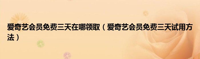 爱奇艺会员免费三天在哪领取(爱奇艺会员免费三天试用方法)