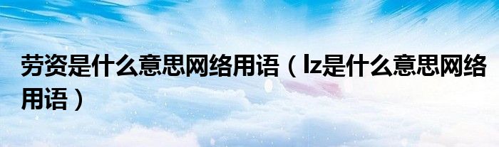 劳资是什么意思网络用语(lz是什么意思网络用语)