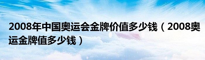 2008年中国奥运会金牌价值多少钱(2008奥运金牌值多少钱)