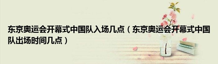 东京奥运会开幕式中国队入场几点(东京奥运会开幕式中国队出场时间几点)
