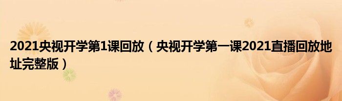 2021央视开学第1课回放(央视开学第一课2021直播回放地址完整版)
