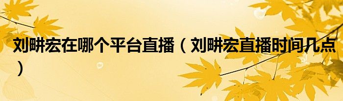 刘畊宏在哪个平台直播(刘畊宏直播时间几点)