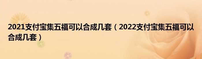 2021支付宝集五福可以合成几套(2022支付宝集五福可以合成几套)