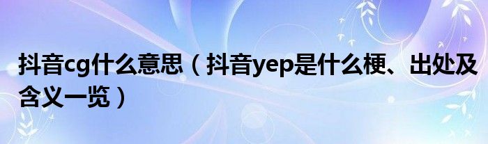 抖音cg什么意思(抖音yep是什么梗、出处及含义一览)