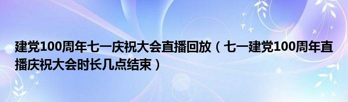 建党100周年七一庆祝大会直播回放(七一建党100周年直播庆祝大会时长几点结束)