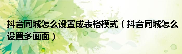 抖音同城怎么设置成表格模式(抖音同城怎么设置多画面)