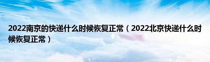 2022南京的快递什么时候恢复正常(2022北京快递什么时候恢复正常)