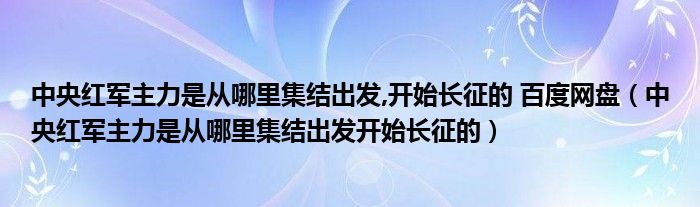 中央红军主力是从哪里集结出发,开始长征的 百度网盘(中央红军主力是从哪里集结出发开始长征的)