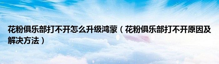 花粉俱乐部打不开怎么升级鸿蒙(花粉俱乐部打不开原因及解决方法)