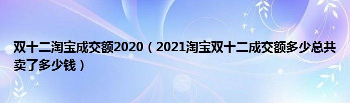 双十二淘宝成交额2020(2021淘宝双十二成交额多少总共卖了多少钱)