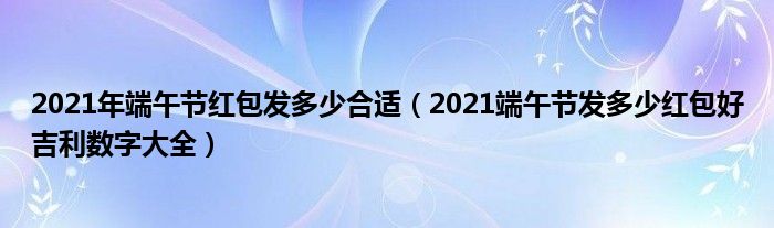 2021年端午节红包发多少合适(2021端午节发多少红包好吉利数字大全)