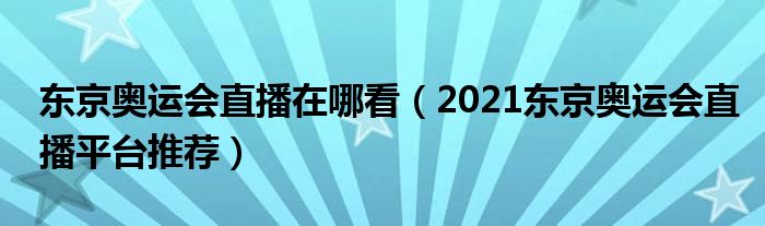 东京奥运会直播在哪看(2021东京奥运会直播平台推荐)