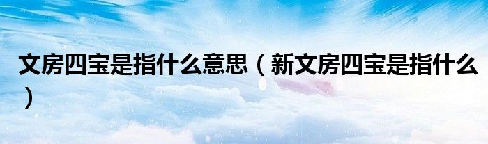 文房四宝是指什么意思(新文房四宝是指什么)