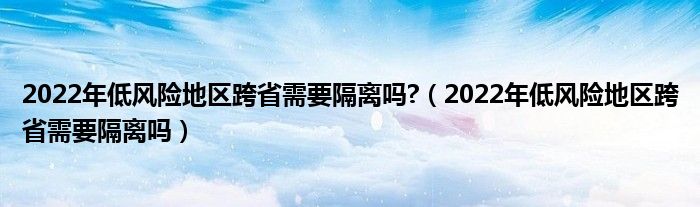 2022年低风险地区跨省需要隔离吗?(2022年低风险地区跨省需要隔离吗)