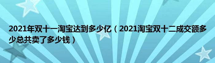 2021年双十一淘宝达到多少亿(2021淘宝双十二成交额多少总共卖了多少钱)