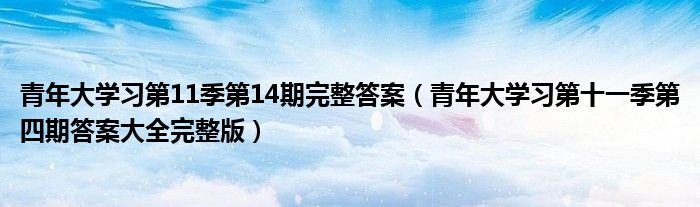 青年大学习第11季第14期完整答案(青年大学习第十一季第四期答案大全完整版)