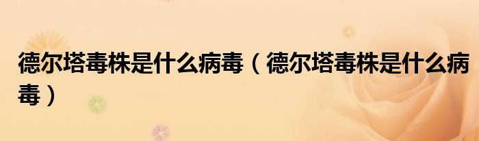 德尔塔毒株是什么病毒(德尔塔毒株是什么病毒)