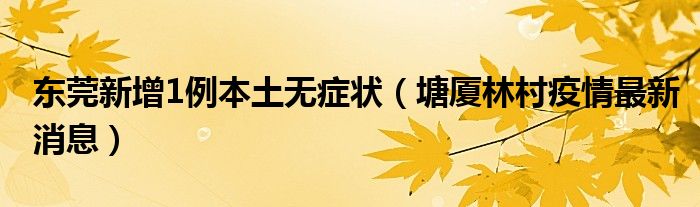 东莞新增1例本土无症状(塘厦林村疫情最新消息)