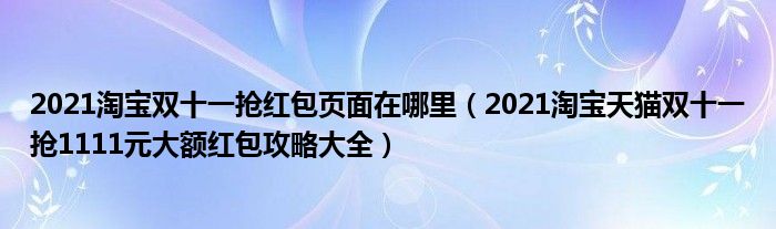 2021淘宝双十一抢红包页面在哪里(2021淘宝天猫双十一抢1111元大额红包攻略大全)